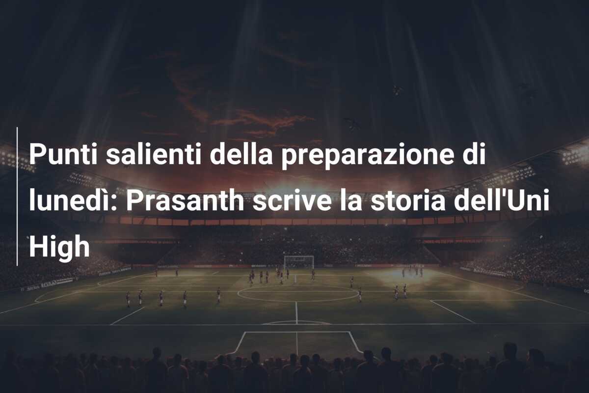 Punti salienti della preparazione di lunedì: Prasanth scrive la storia dell'Uni High