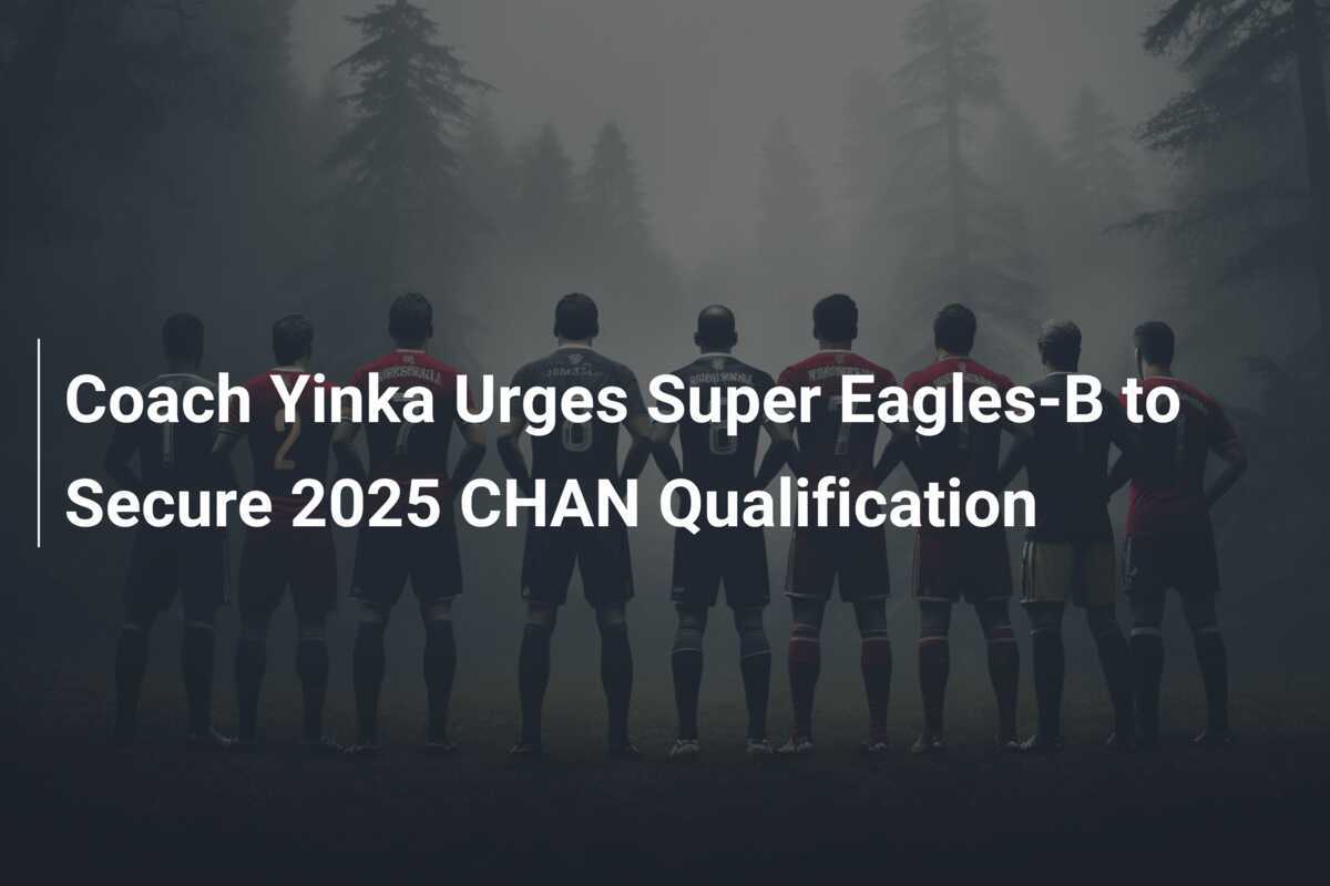 Coach Yinka Urges Super EaglesB to Secure 2025 CHAN Qualification