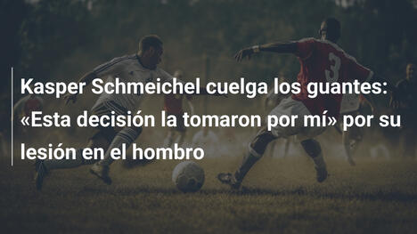 Kasper Schmeichel cuelga los guantes: "Esta decisión la tomaron por mí" por su lesión en el hombro