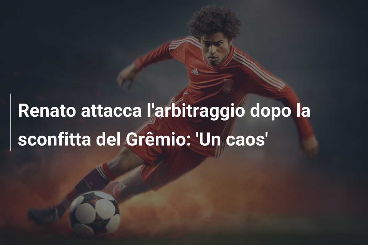 Renato attacca l'arbitraggio dopo la sconfitta del Grêmio: 'Un caos'