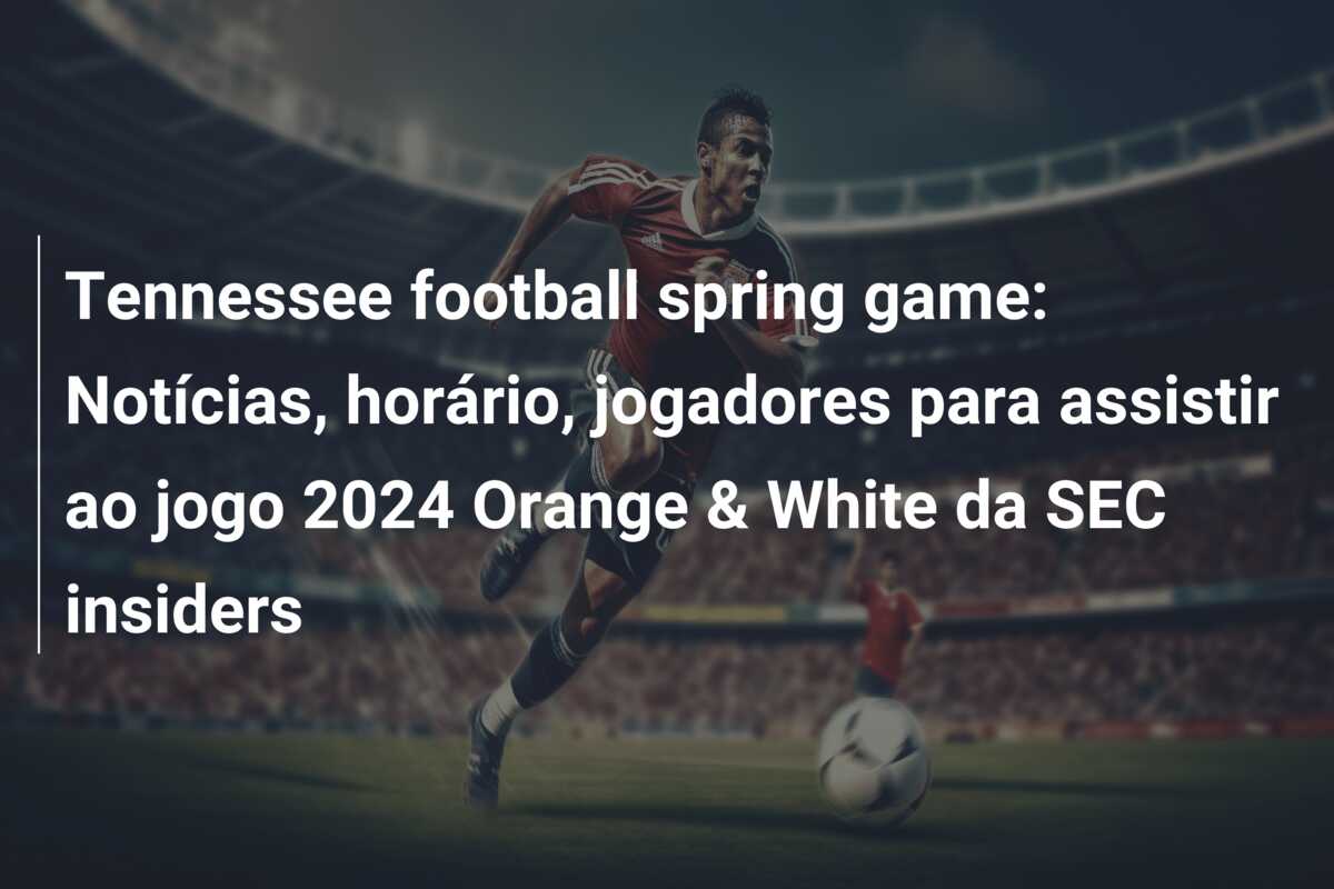 Tennessee football spring game: Notícias, horário, jogadores para assistir ao jogo 2024 Orange & White da SEC insiders
