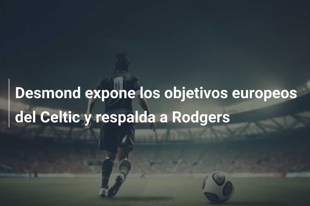 Desmond expone los objetivos europeos del Celtic y respalda a Rodgers