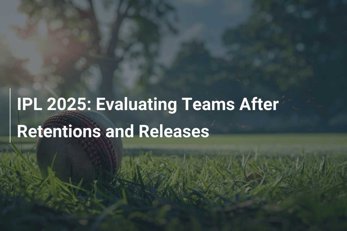 IPL 2025 Evaluating Teams After Retentions and Releases