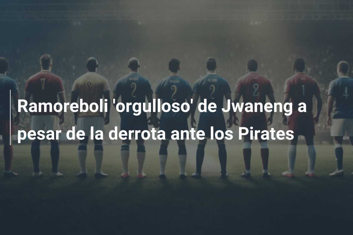 Ramoreboli 'orgulloso' de Jwaneng a pesar de la derrota ante los Pirates