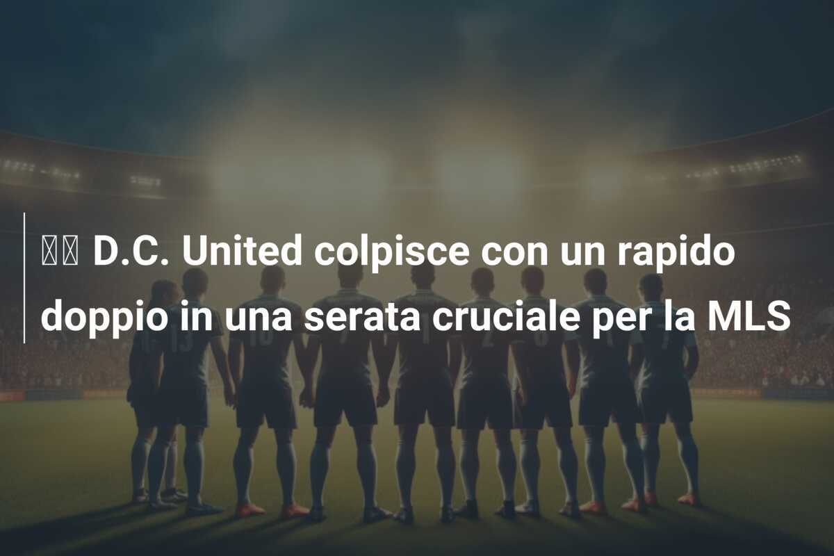 🎥 D.C. United colpisce con un rapido doppio in una serata cruciale per la MLS