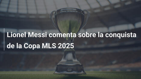 Lionel Messi comenta sobre la conquista de la Copa MLS 2025