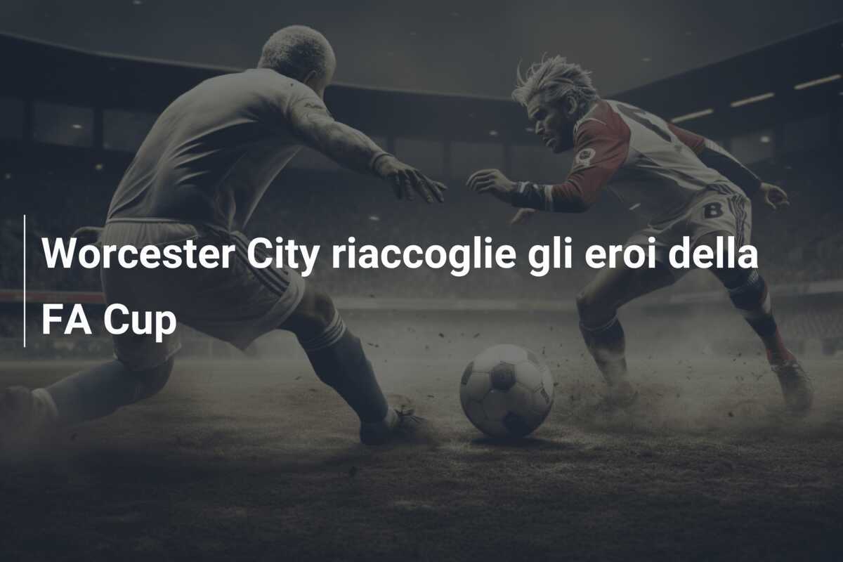 Worcester City riaccoglie gli eroi della FA Cup
