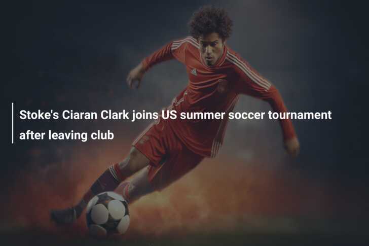 Stoke’s Ciaran Clark joins US summer soccer tournament after leaving club