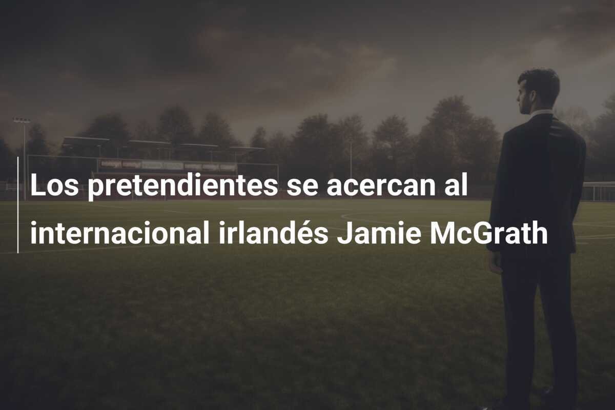 Los pretendientes se acercan al internacional irlandés Jamie McGrath