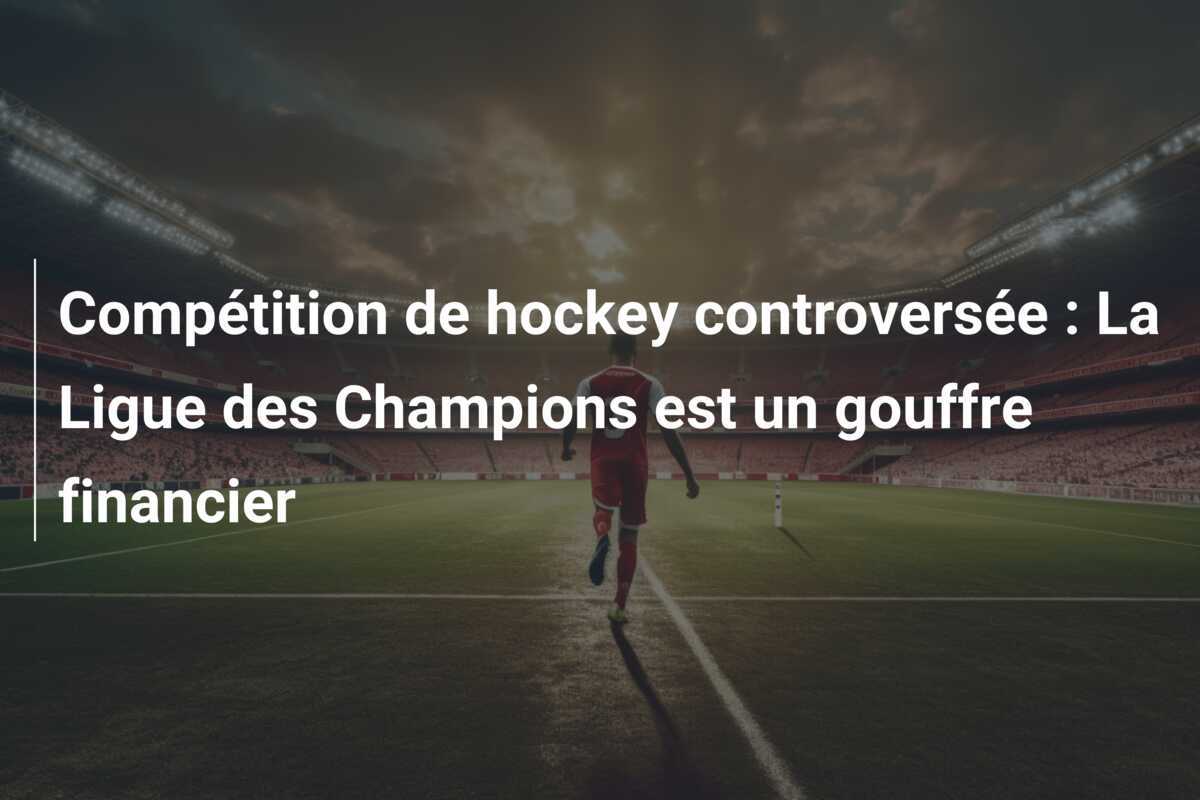 Compétition de hockey controversée : La Ligue des Champions est un gouffre financier