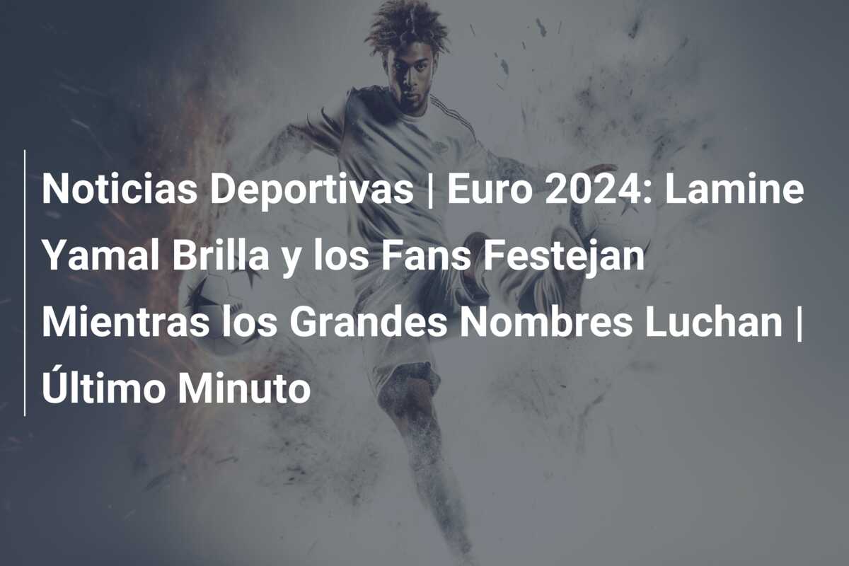 Noticias Deportivas | Euro 2024: Lamine Yamal Brilla y los Fans Festejan Mientras los Grandes Nombres Luchan | Último Minuto