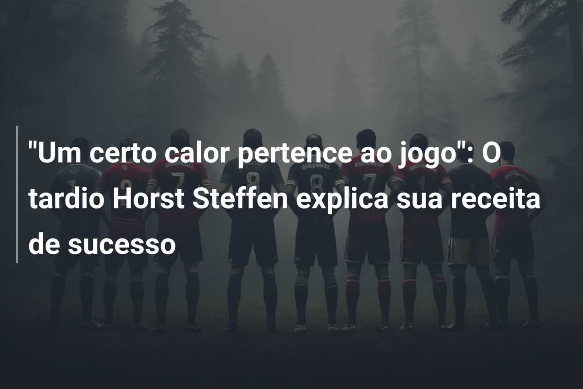 "Um certo calor pertence ao jogo": O tardio Horst Steffen explica sua receita de sucesso