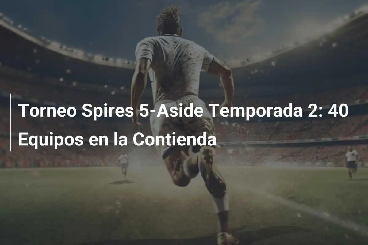 Torneo Spires 5-Aside Temporada 2: 40 Equipos en la Contienda