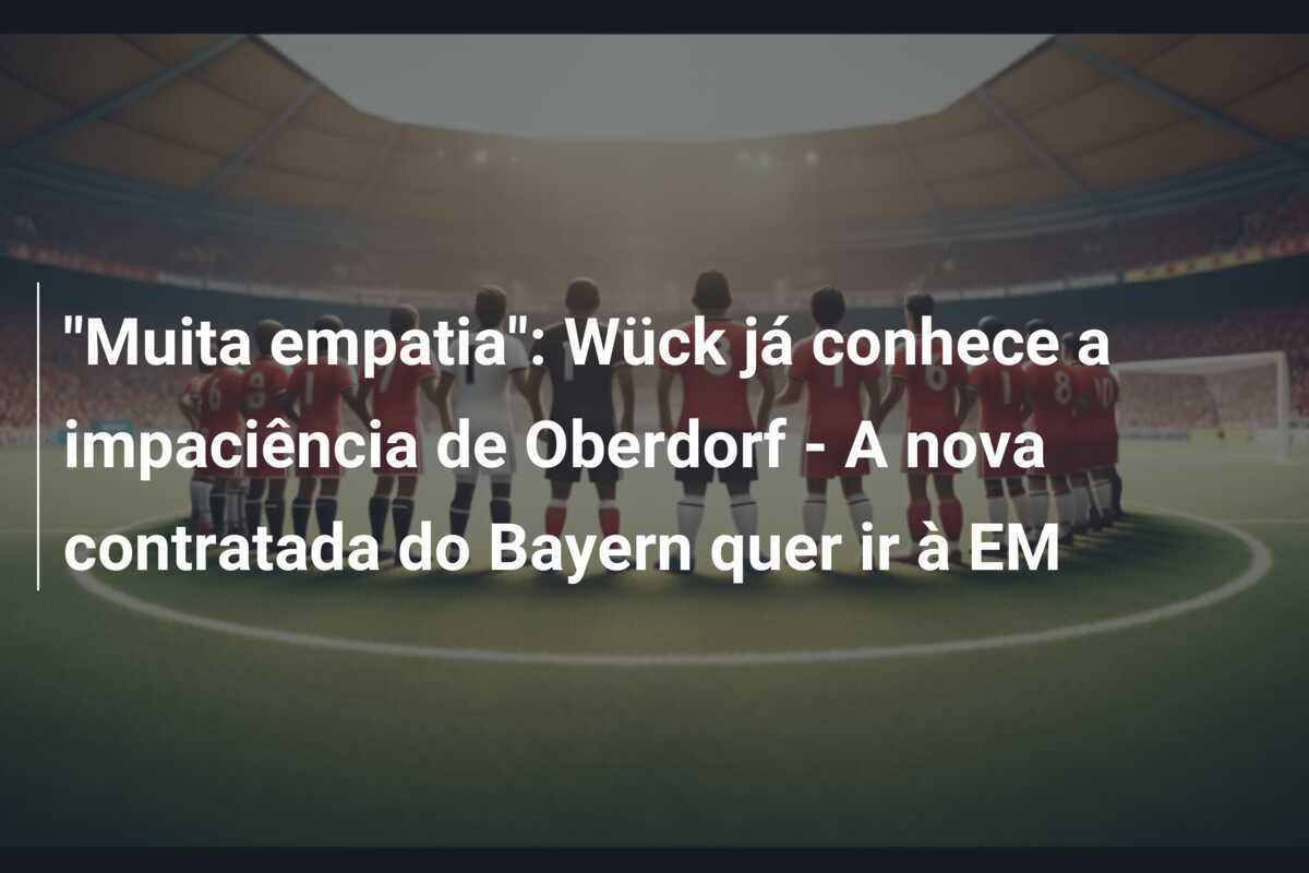 "Muita empatia": Wück já conhece a impaciência de Oberdorf - A nova contratada do Bayern quer ir à EM