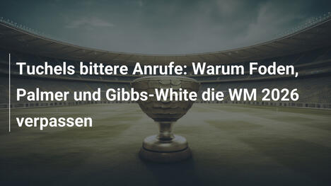 Tuchels bittere Anrufe: Warum Foden, Palmer und Gibbs-White die WM 2026 verpassen
