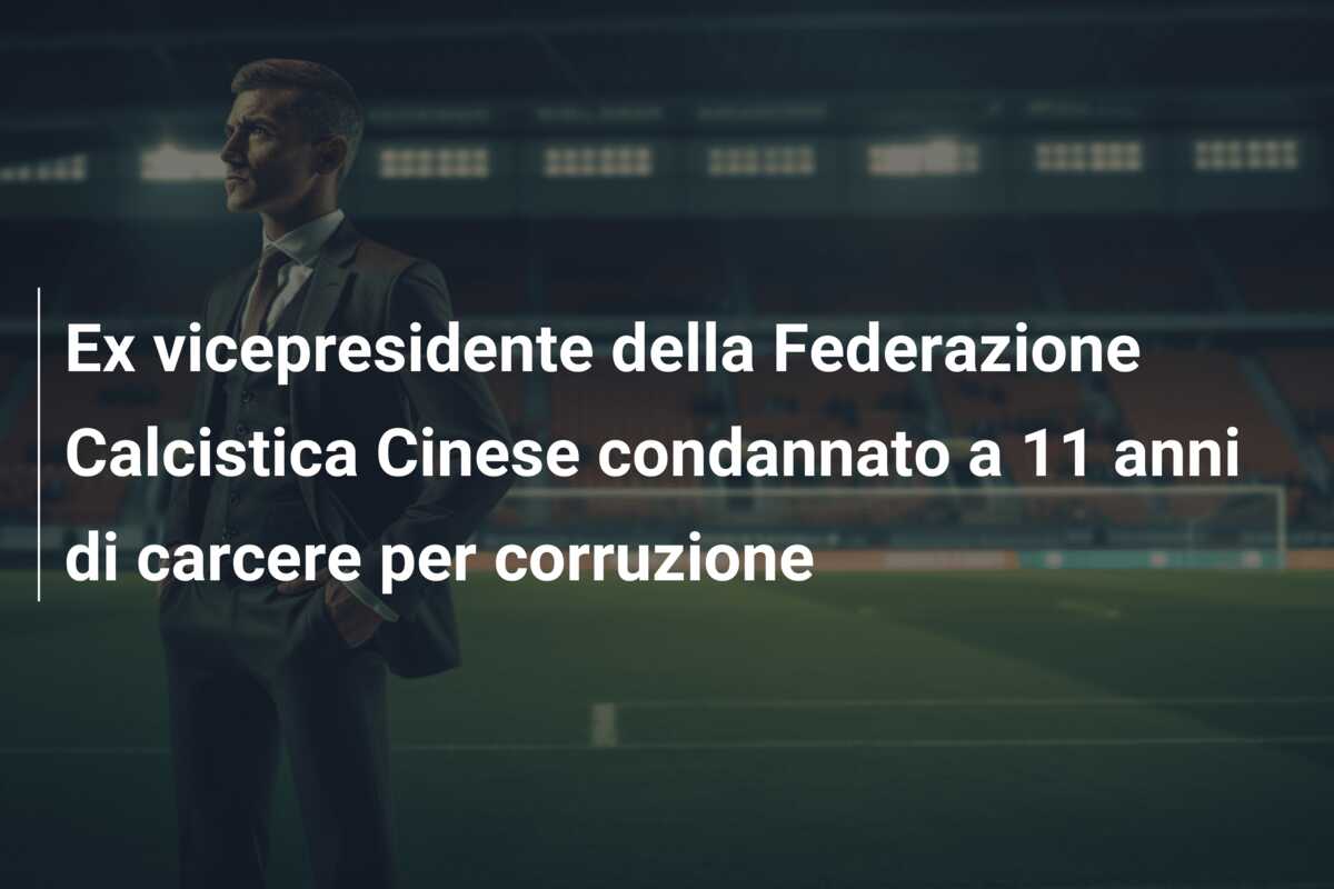 Ex vicepresidente della Federazione Calcistica Cinese condannato a 11 anni di carcere per corruzione