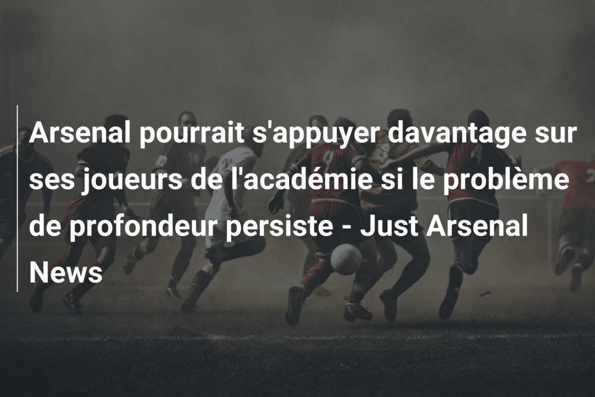 Arsenal pourrait s'appuyer davantage sur ses joueurs de l'académie si le problème de profondeur persiste - Just Arsenal News