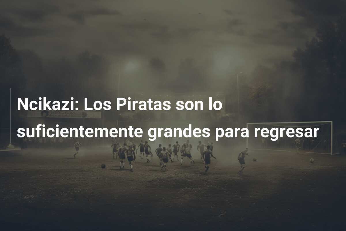 Ncikazi: Los Piratas son lo suficientemente grandes para regresar