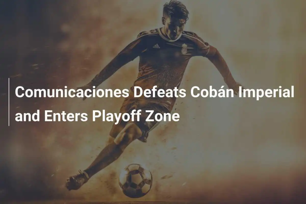 Comunicaciones Kalahkan Cobán Imperial dan Masuk Zona Playoff