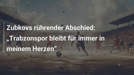 Zubkovs rührender Abschied: "Trabzonspor bleibt für immer in meinem Herzen"