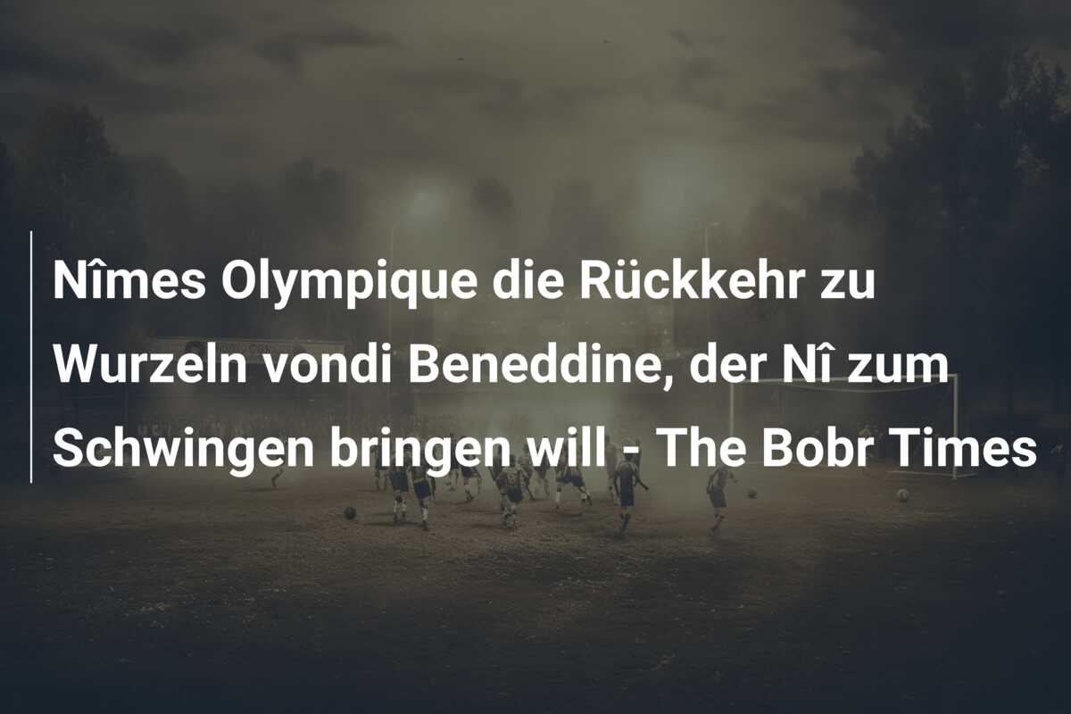 Nîmes Olympique die Rückkehr zu Wurzeln vondi Beneddine, der Nî zum Schwingen bringen will – The Bobr Times