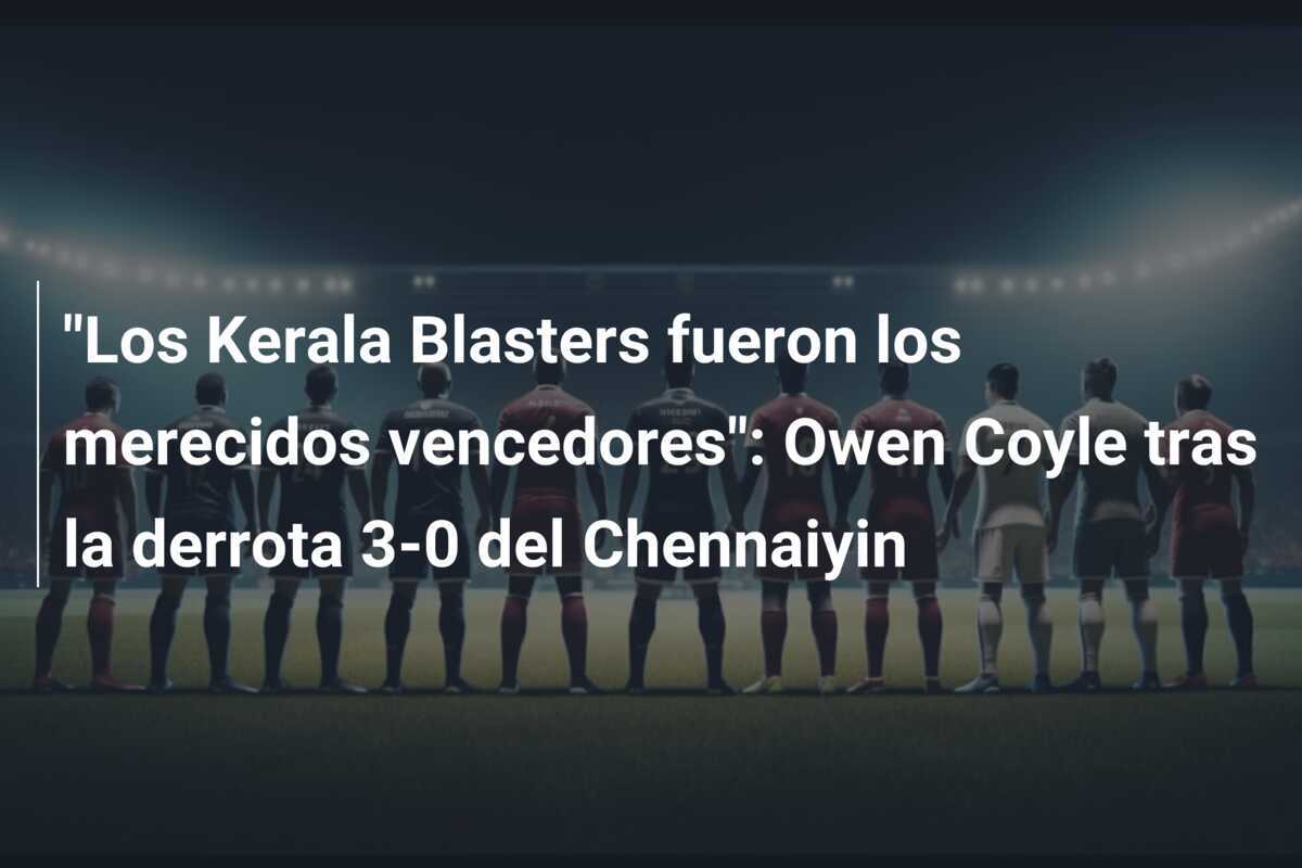 "Los Kerala Blasters fueron los merecidos vencedores": Owen Coyle tras la derrota 3-0 del Chennaiyin
