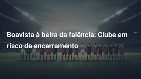 Boavista à beira da falência: Clube em risco de encerramento