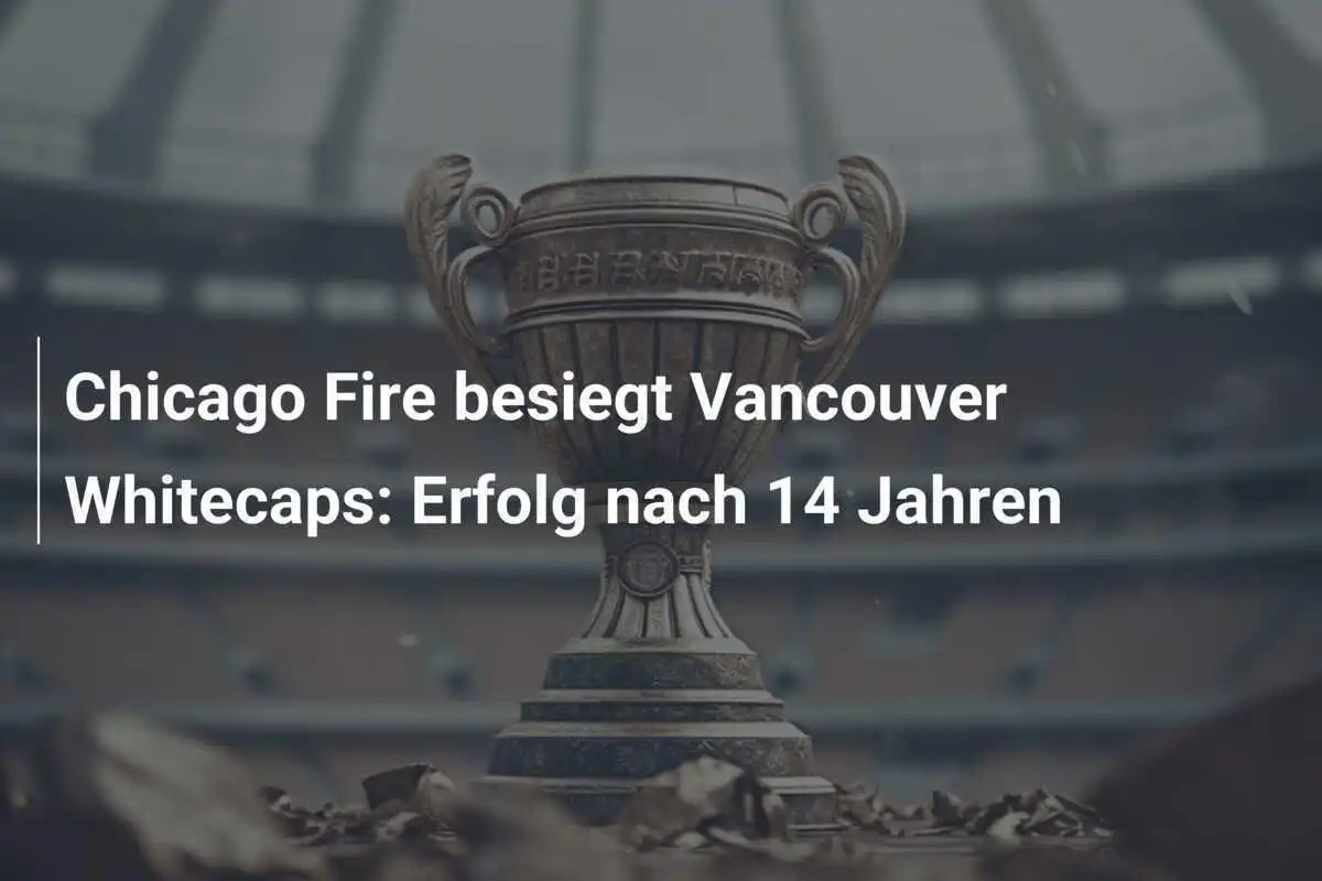 Chicago Fire besiegt Vancouver Whitecaps: Erfolg nach 14 Jahren