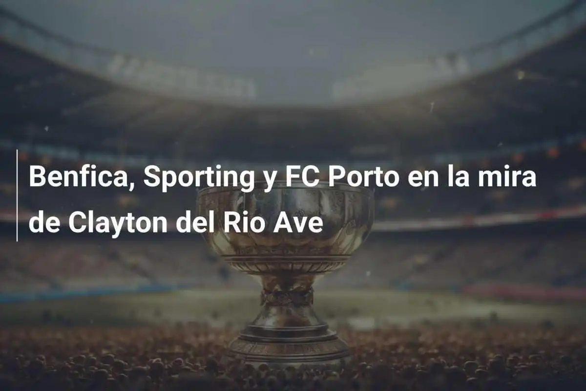 Benfica, Sporting y FC Porto en la mira de Clayton del Rio Ave