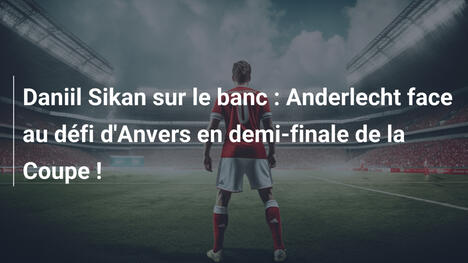 Daniil Sikan sur le banc : Anderlecht face au défi d'Anvers en demi-finale de la Coupe !