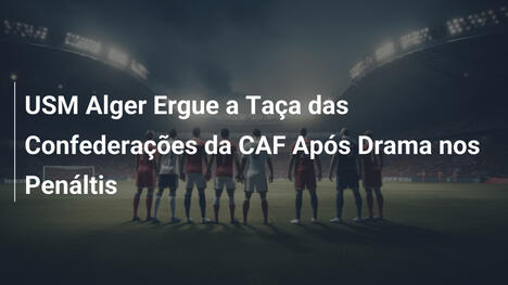 USM Alger Ergue a Taça das Confederações da CAF Após Drama nos Penáltis