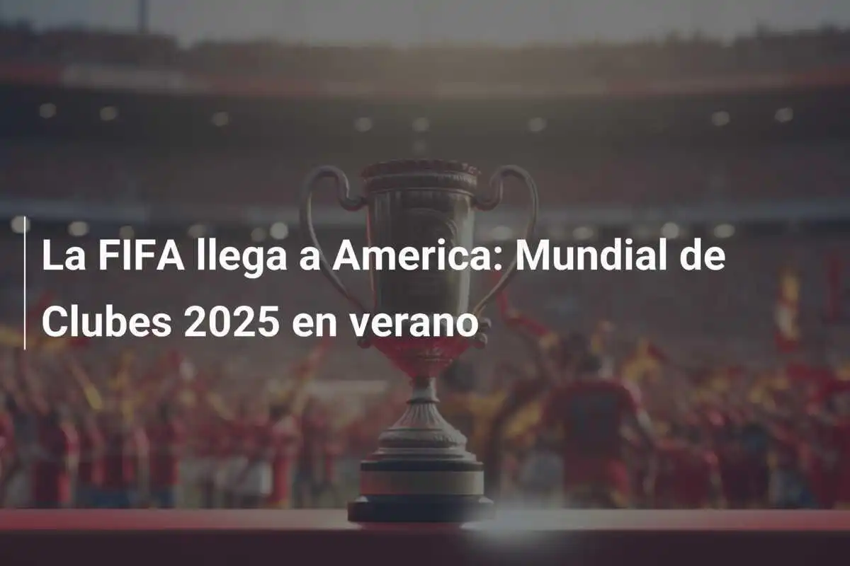 La FIFA llega a America: Mundial de Clubes 2025 en verano