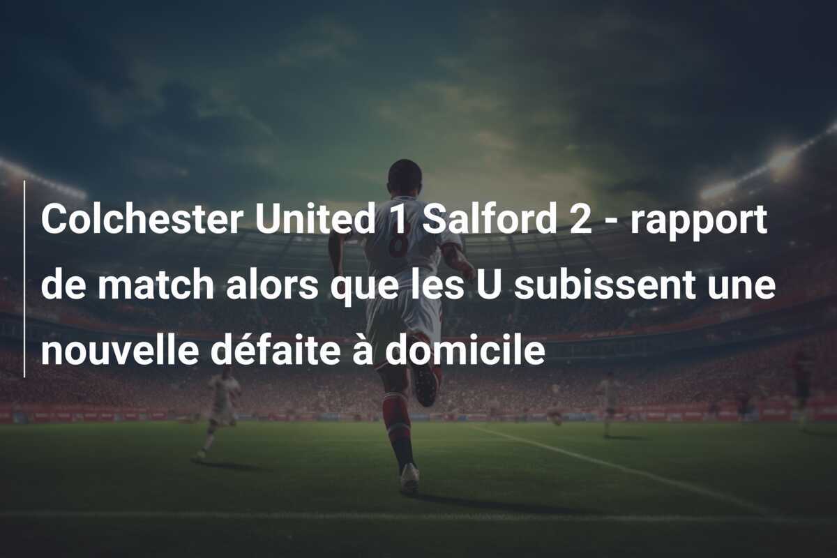 Colchester United 1 Salford 2 - rapport de match alors que les U subissent une nouvelle défaite à domicile