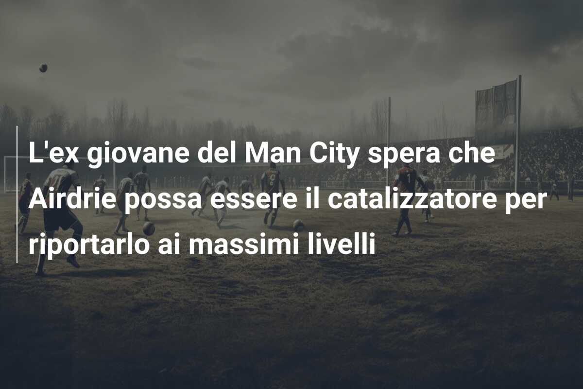 L’ex giovane del Man City spera che Airdrie possa essere il catalizzatore per riportarlo ai massimi livelli