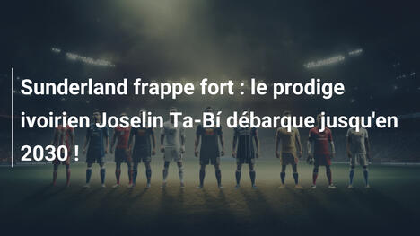 Sunderland frappe fort : le prodige ivoirien Joselin Ta-Bí débarque jusqu'en 2030 !