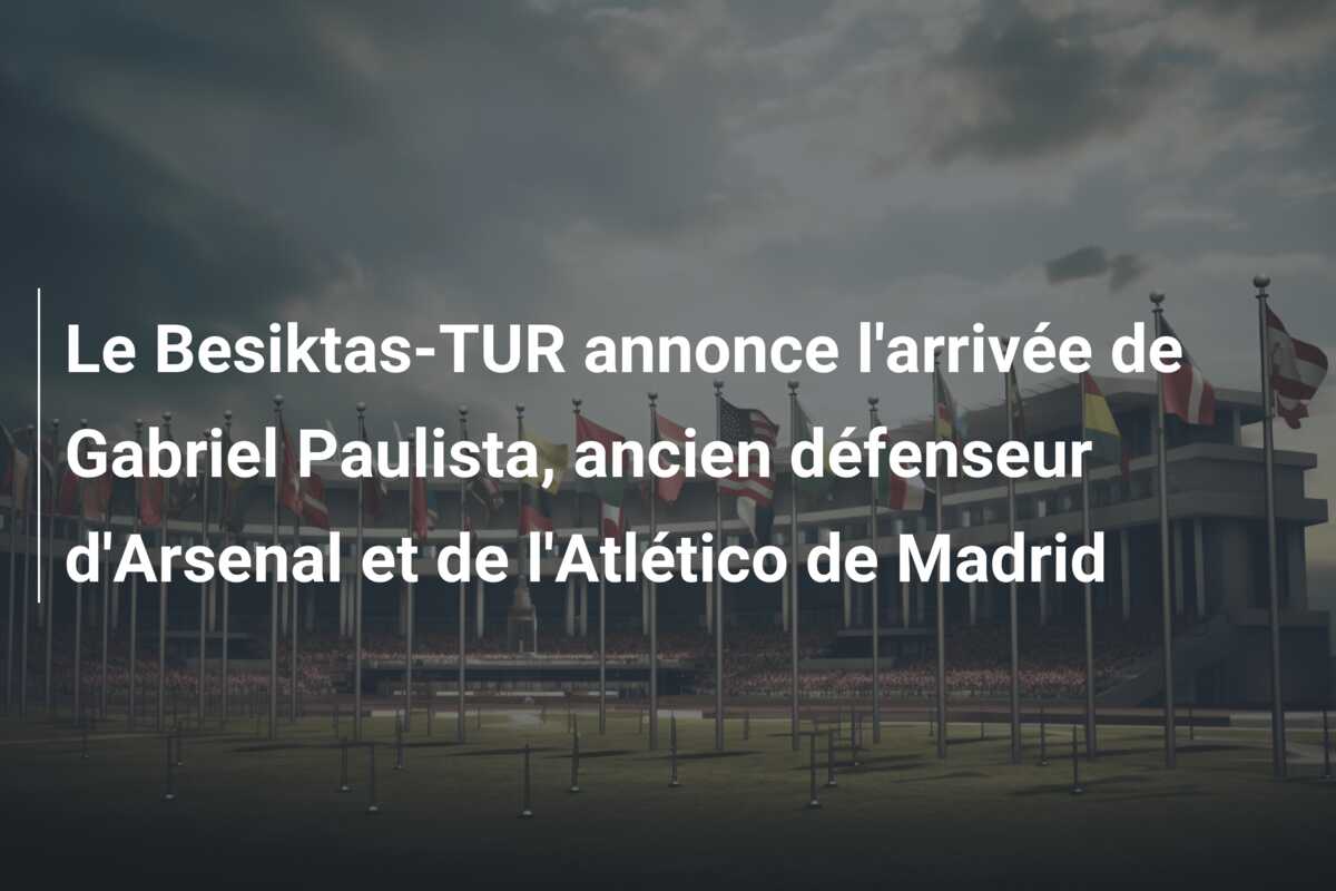 Le Besiktas-TUR annonce l’arrivée de Gabriel Paulista, ancien défenseur d’Arsenal et de l’Atlético de Madrid