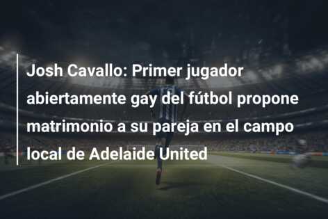 Josh Cavallo: Primer jugador abiertamente gay del fútbol propone matrimonio a su pareja en el campo local de Adelaide United
