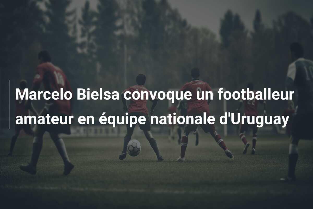 Marcelo Bielsa convoque un footballeur amateur en équipe nationale d’Uruguay