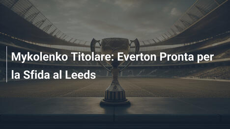Mykolenko Titolare: Everton Pronta per la Sfida al Leeds