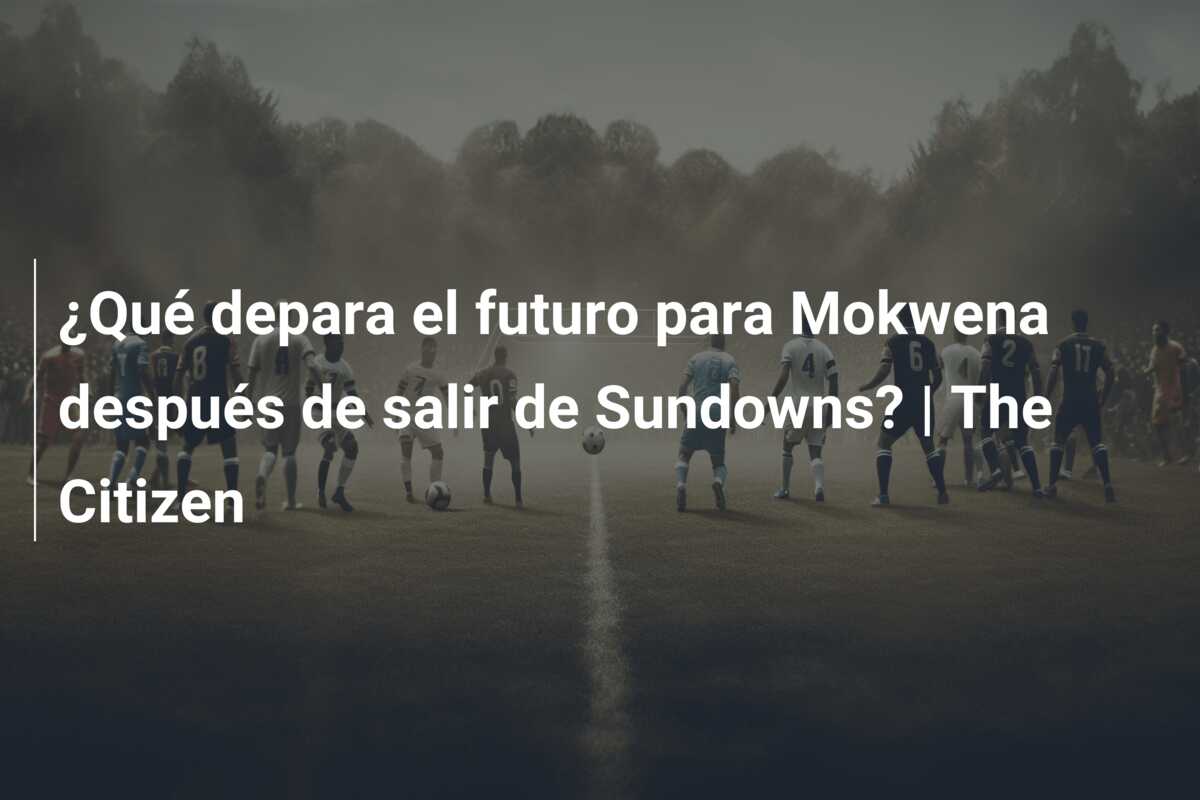 ¿Qué depara el futuro para Mokwena después de salir de Sundowns? | The Citizen