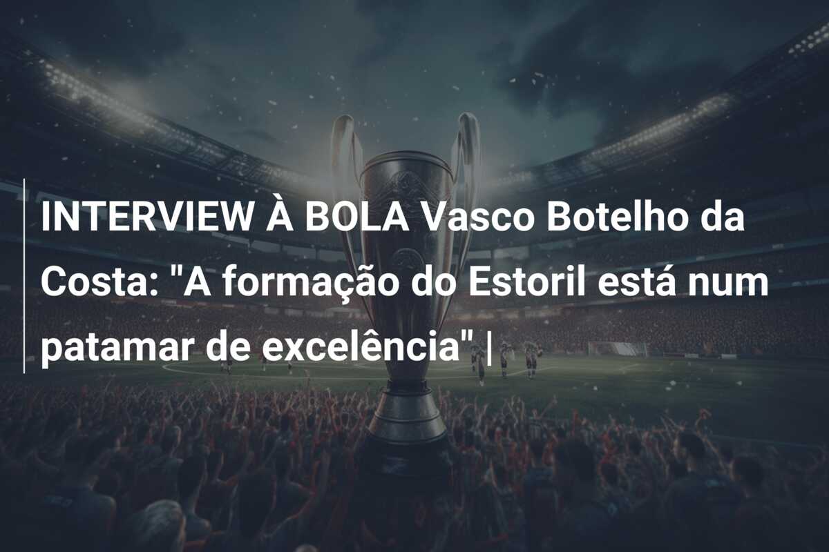 INTERVIEW À BOLA Vasco Botelho da Costa: “A formação do Estoril está num patamar de excelência” |