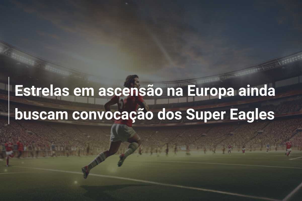 Estrelas em ascensão na Europa ainda buscam convocação dos Super Eagles