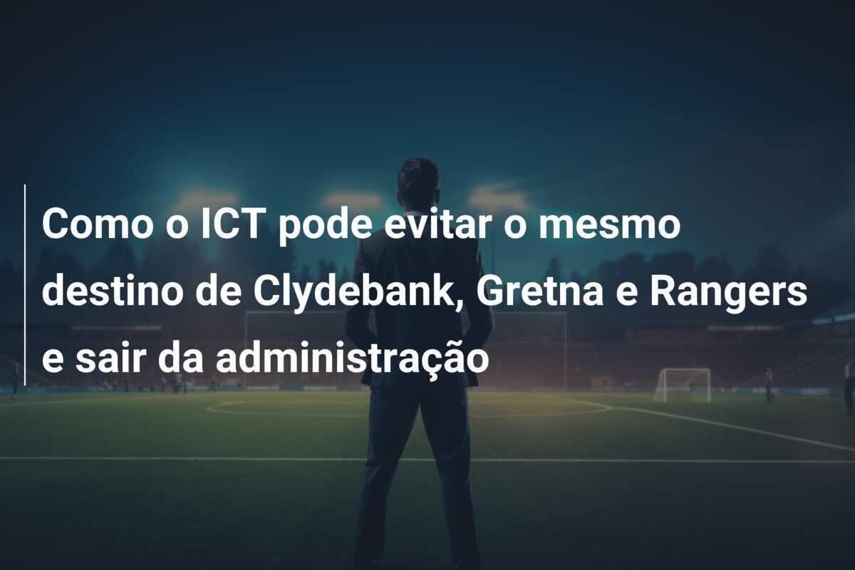 Como o ICT pode evitar o mesmo destino de Clydebank, Gretna e Rangers e sair da administração