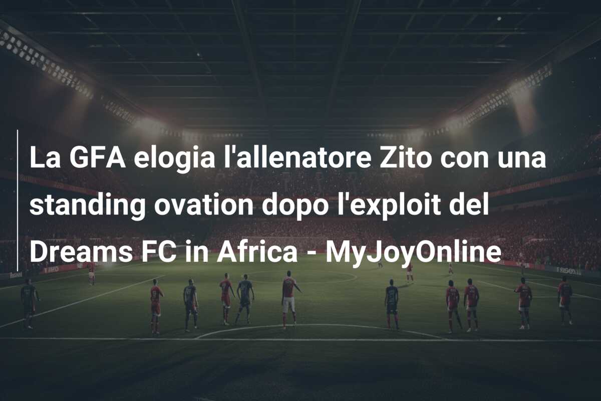 La GFA elogia l’allenatore Zito con una standing ovation dopo l’exploit del Dreams FC in Africa – MyJoyOnline