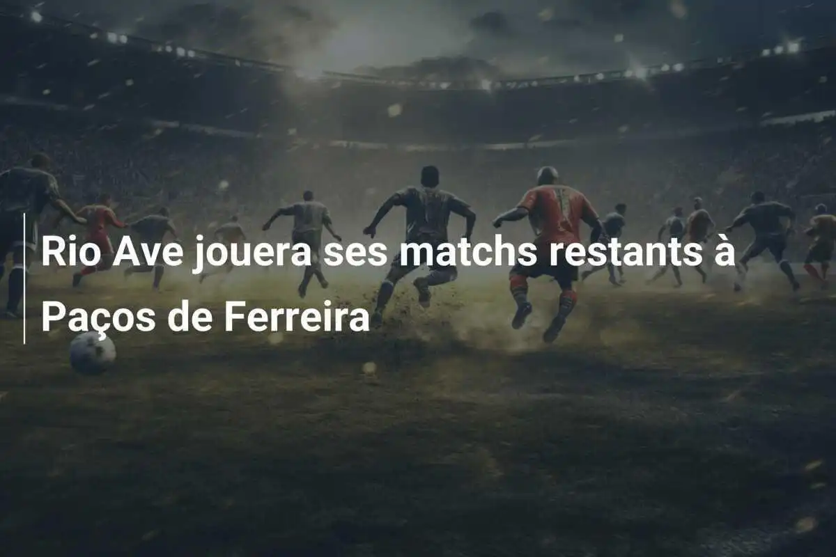 Rio Ave jouera ses matchs restants à Paços de Ferreira