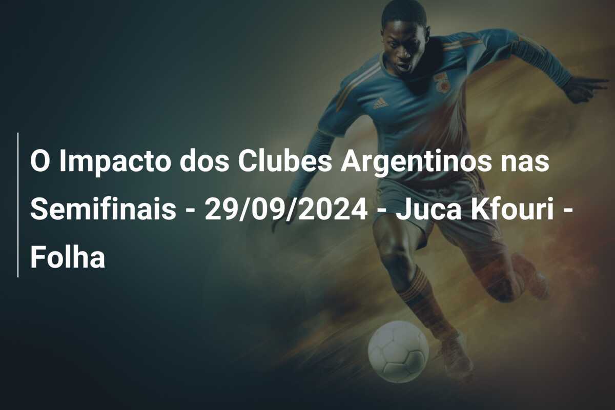 O Impacto dos Clubes Argentinos nas Semifinais - 29/09/2024 - Juca Kfouri - Folha