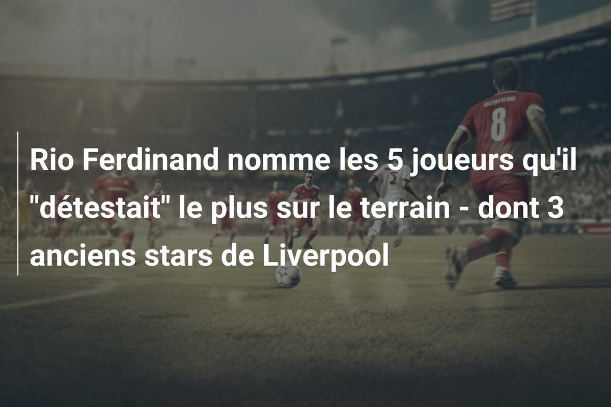 Rio Ferdinand nomme les 5 joueurs qu'il "détestait" le plus sur le terrain - dont 3 anciens stars de Liverpool