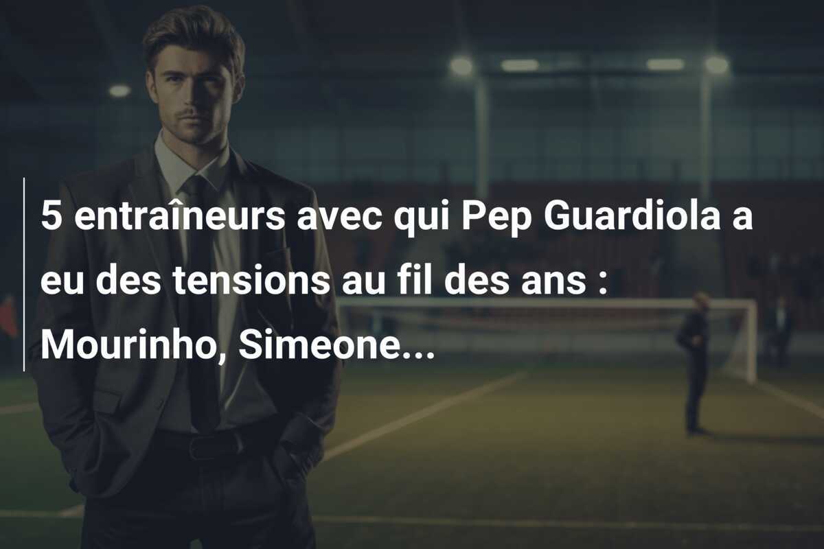 5 entraîneurs avec qui Pep Guardiola a eu des tensions au fil des ans : Mourinho, Simeone...
