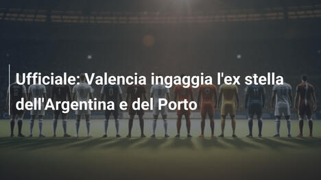 Ufficiale: Valencia ingaggia l'ex stella dell'Argentina e del Porto