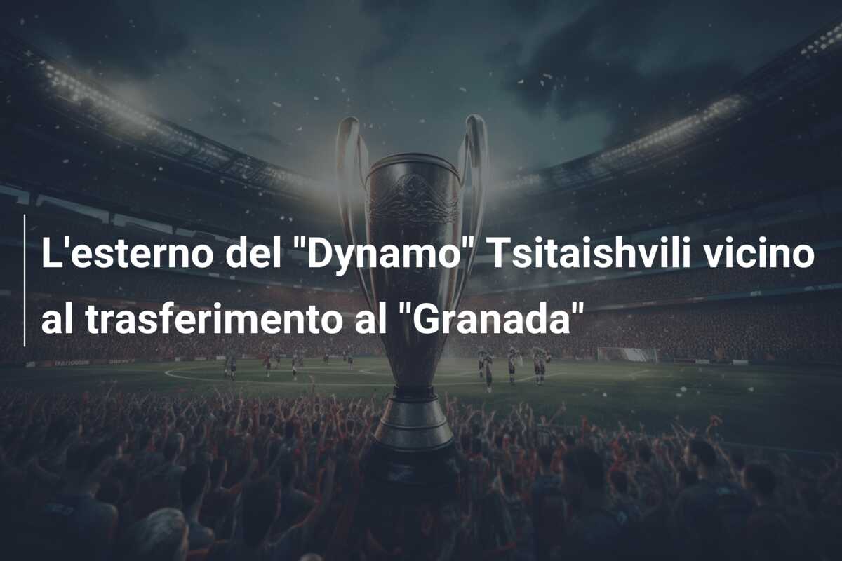 L’esterno del “Dynamo” Tsitaishvili vicino al trasferimento al “Granada”